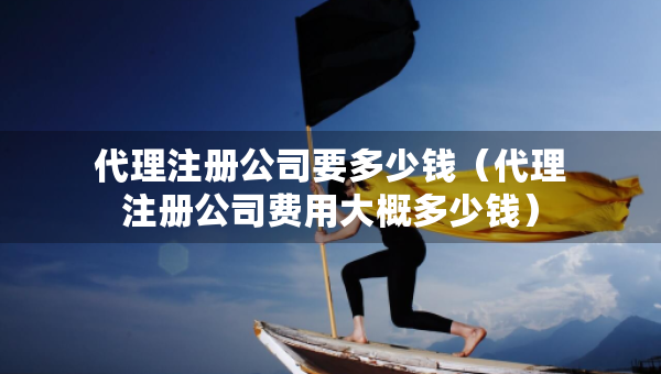 代理注冊公司要多少錢(代理注冊公司費用大概多少錢) 代理注冊公司要多少錢(代理注冊公司費用大概多少錢)