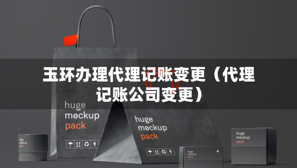 玉環(huán)辦理代理記賬變更（代理記賬公司變更）