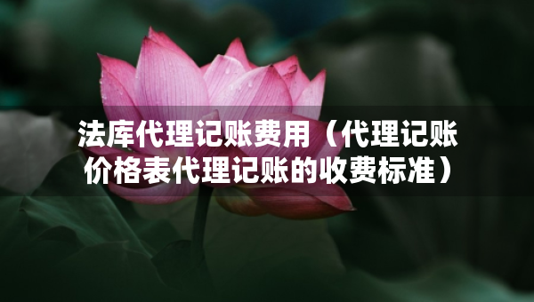 法庫代理記賬費(fèi)用（代理記賬價(jià)格表代理記賬的收費(fèi)標(biāo)準(zhǔn)）