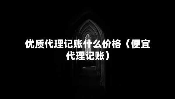 優(yōu)質(zhì)代理記賬什么價(jià)格（便宜代理記賬）