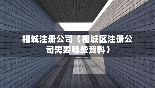 相城注冊(cè)公司（相城區(qū)注冊(cè)公司需要哪些資料）