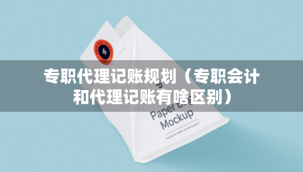 專職代理記賬規(guī)劃（專職會計和代理記賬有啥區(qū)別）