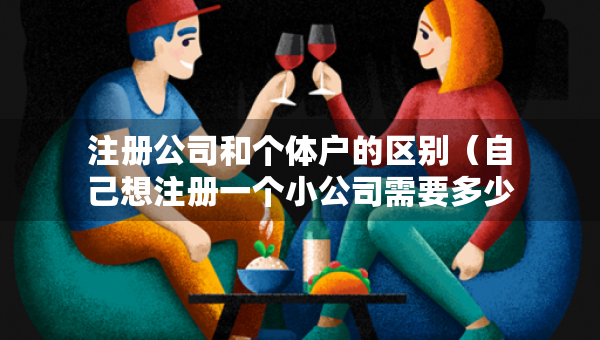 注冊(cè)公司和個(gè)體戶的區(qū)別（自己想注冊(cè)一個(gè)小公司需要多少錢(qián)）