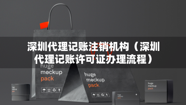 深圳代理記賬注銷機構(gòu)（深圳代理記賬許可證辦理流程）