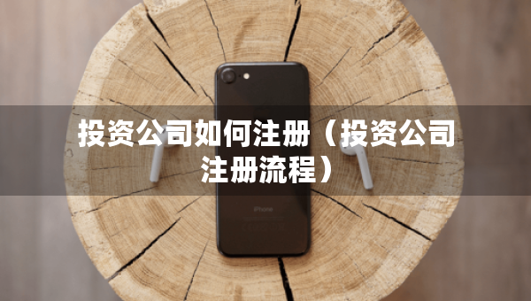 投資公司如何注冊（投資公司注冊流程）