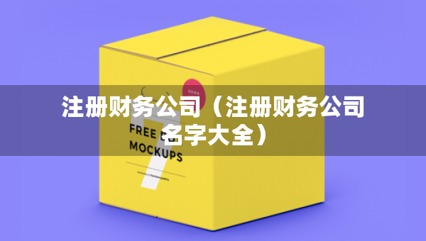 注冊(cè)財(cái)務(wù)公司（注冊(cè)財(cái)務(wù)公司名字大全）
