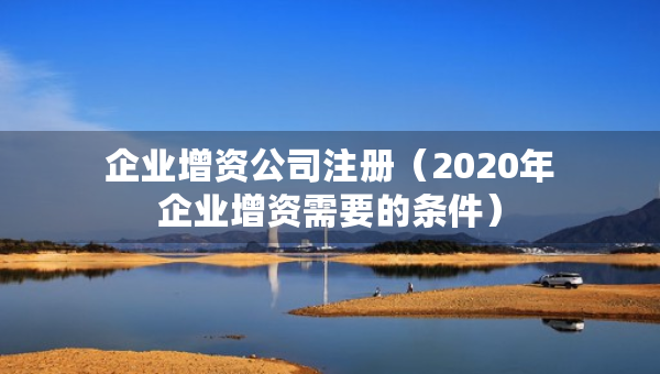 企業(yè)增資公司注冊(cè)（2020年企業(yè)增資需要的條件）