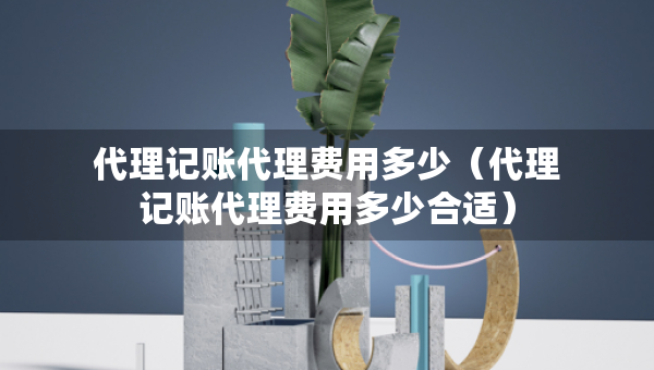 代理記賬代理費用多少（代理記賬代理費用多少合適）