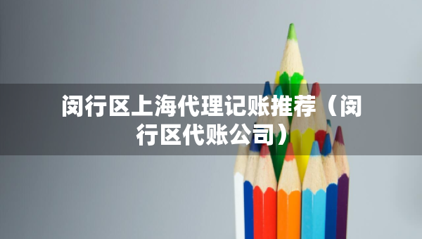 閔行區(qū)上海代理記賬推薦（閔行區(qū)代賬公司）