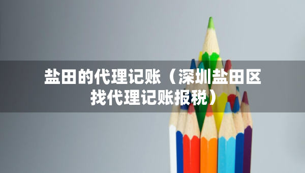 鹽田的代理記賬（深圳鹽田區(qū)找代理記賬報(bào)稅）