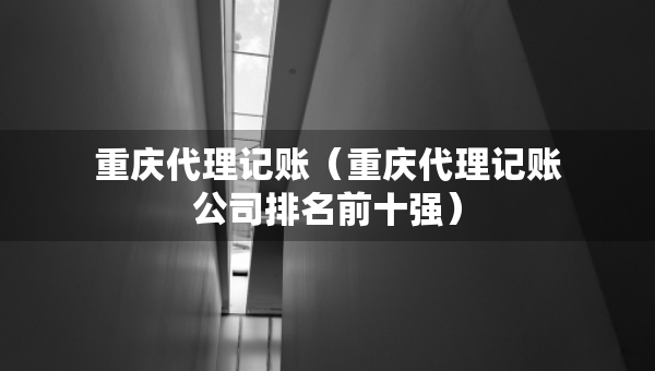 重慶代理記賬（重慶代理記賬公司排名前十強）