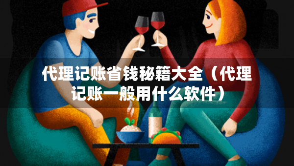 代理記賬省錢秘籍大全(代理記賬一般用什么軟件) 代理記賬省錢秘籍大全(代理記賬一般用什么軟件)