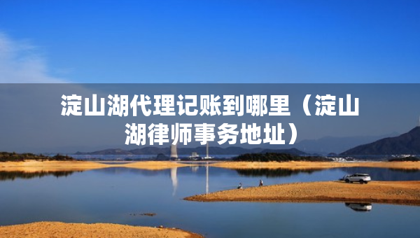 淀山湖代理記賬到哪里（淀山湖律師事務地址）