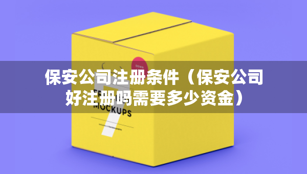 保安公司注冊條件（保安公司好注冊嗎需要多少資金）