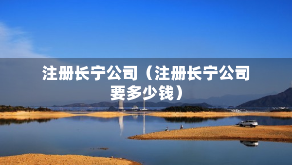 注冊長寧公司（注冊長寧公司要多少錢）