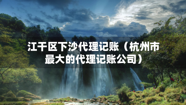 江干區(qū)下沙代理記賬（杭州市最大的代理記賬公司）