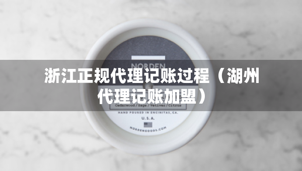 浙江正規(guī)代理記賬過程（湖州代理記賬加盟）