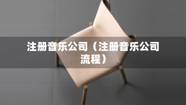注冊(cè)音樂(lè)公司（注冊(cè)音樂(lè)公司流程）