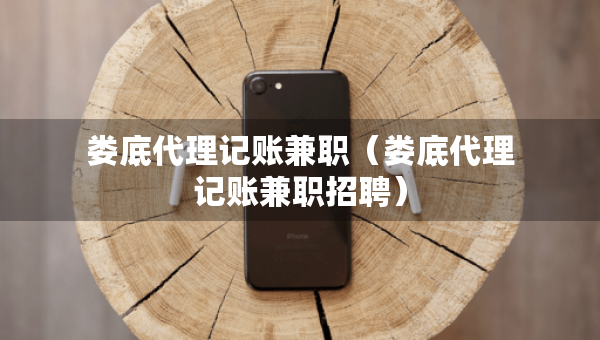 婁底代理記賬兼職（婁底代理記賬兼職招聘）