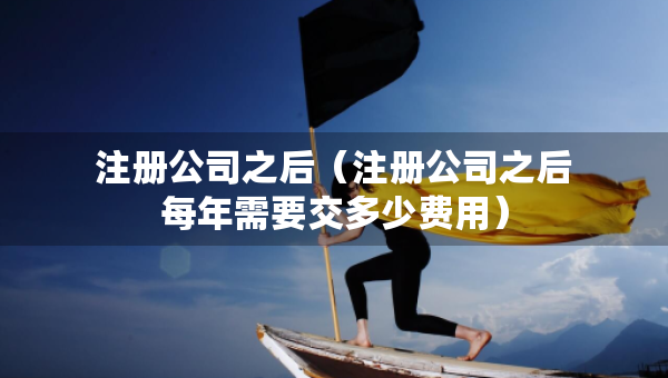 注冊公司之后(注冊公司之后每年需要交多少費(fèi)用) 注冊公司之后(注冊公司之后每年需要交多少費(fèi)用)