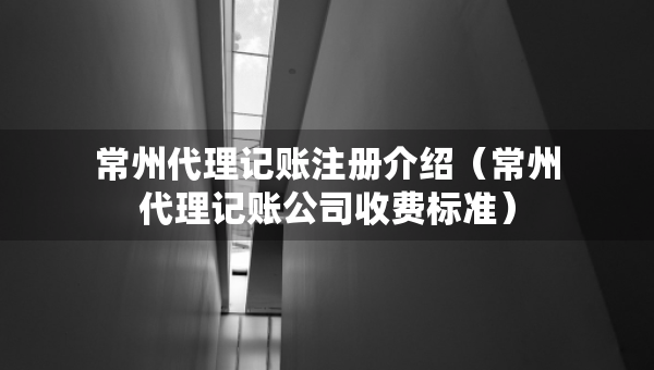 常州代理記賬注冊(cè)介紹（常州代理記賬公司收費(fèi)標(biāo)準(zhǔn)）