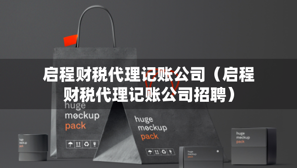啟程財稅代理記賬公司（啟程財稅代理記賬公司招聘）