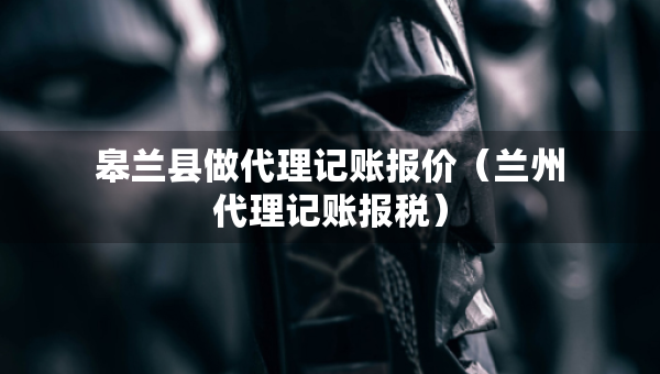皋蘭縣做代理記賬報價（蘭州代理記賬報稅）