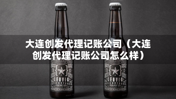 大連創(chuàng)發(fā)代理記賬公司（大連創(chuàng)發(fā)代理記賬公司怎么樣）