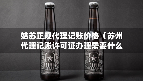 姑蘇正規(guī)代理記賬價格（蘇州代理記賬許可證辦理需要什么條件）