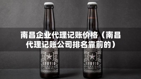 南昌企業(yè)代理記賬價格（南昌代理記賬公司排名靠前的）