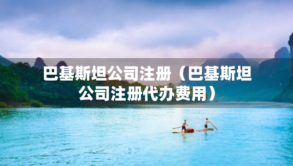 巴基斯坦公司注冊(cè)（巴基斯坦公司注冊(cè)代辦費(fèi)用）