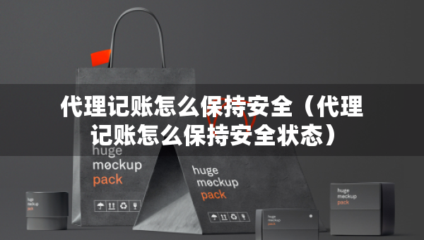 代理記賬怎么保持安全（代理記賬怎么保持安全狀態(tài)）
