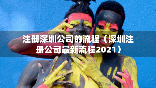 注冊(cè)深圳公司的流程（深圳注冊(cè)公司最新流程2021）