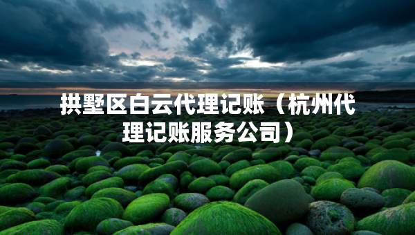 拱墅區(qū)白云代理記賬（杭州代理記賬服務(wù)公司）