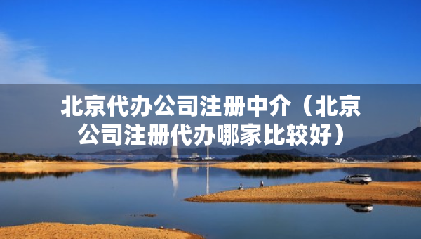 北京代辦公司注冊(cè)中介（北京公司注冊(cè)代辦哪家比較好）