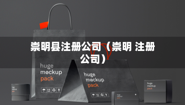 崇明縣注冊(cè)公司（崇明 注冊(cè)公司）