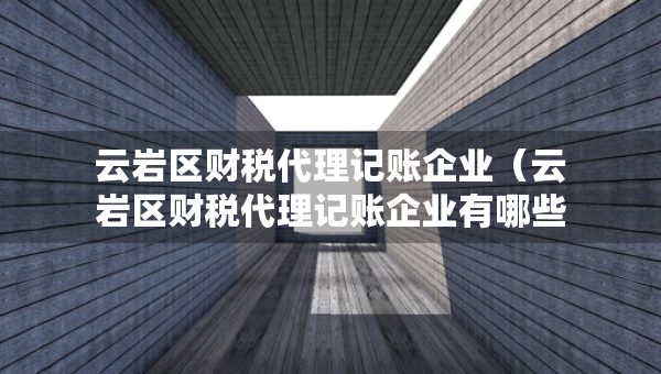 云巖區(qū)財(cái)稅代理記賬企業(yè)（云巖區(qū)財(cái)稅代理記賬企業(yè)有哪些）