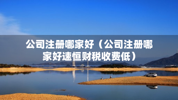 公司注冊哪家好（公司注冊哪家好速恒財稅收費低）