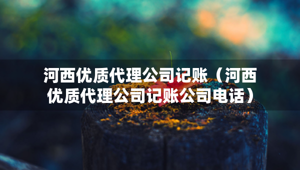 河西優(yōu)質(zhì)代理公司記賬(河西優(yōu)質(zhì)代理公司記賬公司電話) 河西優(yōu)質(zhì)代理公司記賬(河西優(yōu)質(zhì)代理公司記賬公司電話)