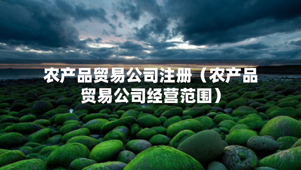 農(nóng)產(chǎn)品貿(mào)易公司注冊(cè)（農(nóng)產(chǎn)品貿(mào)易公司經(jīng)營(yíng)范圍）