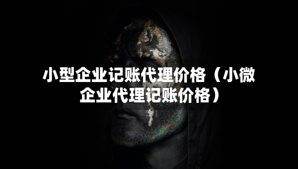 小型企業(yè)記賬代理價(jià)格（小微企業(yè)代理記賬價(jià)格）