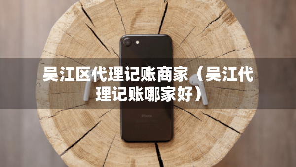 吳江區(qū)代理記賬商家（吳江代理記賬哪家好）