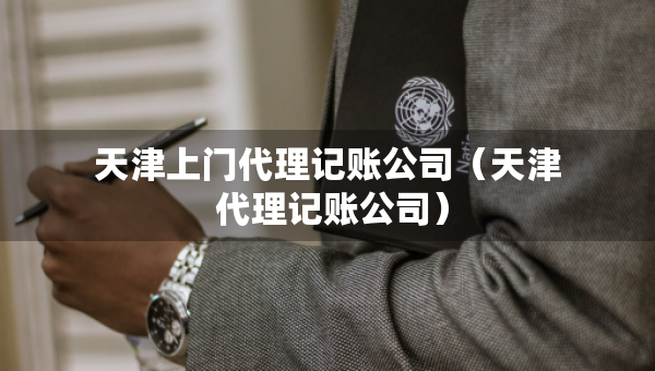 天津上門代理記賬公司（天津 代理記賬公司）