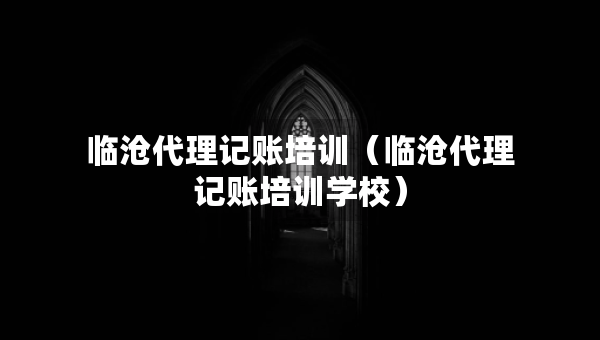 臨滄代理記賬培訓（臨滄代理記賬培訓學校）