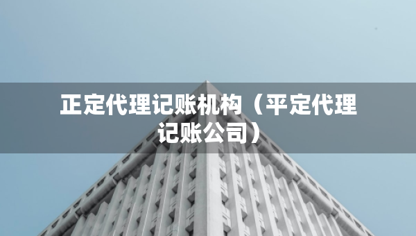 正定代理記賬機(jī)構(gòu)（平定代理記賬公司）