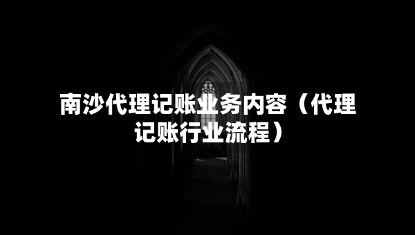 南沙代理記賬業(yè)務(wù)內(nèi)容（代理記賬行業(yè)流程）