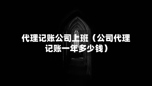 代理記賬公司上班（公司代理記賬一年多少錢）