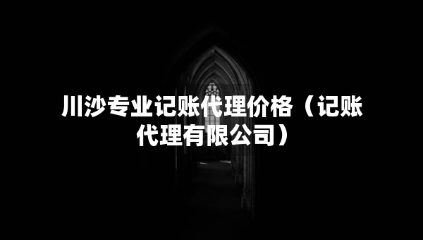 川沙專業(yè)記賬代理價(jià)格（記賬代理有限公司）