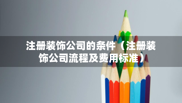 注冊(cè)裝飾公司的條件（注冊(cè)裝飾公司流程及費(fèi)用標(biāo)準(zhǔn)）