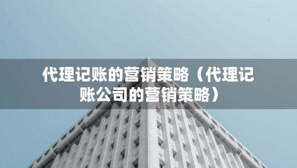 代理記賬的營(yíng)銷策略（代理記賬公司的營(yíng)銷策略）